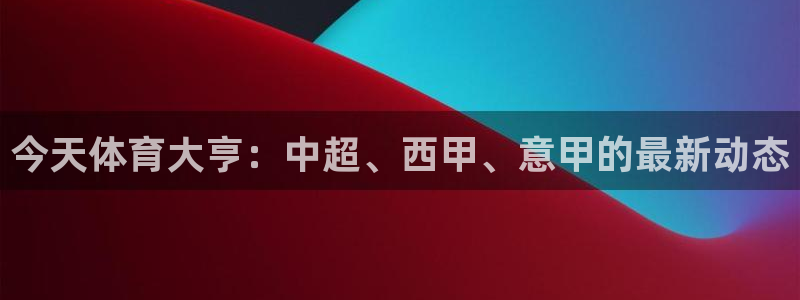 今天体育大亨：中超、西甲、意甲的最新动态